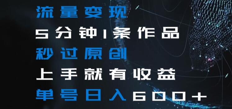 流量变现5分钟1条作品秒过原创上手就有收益单号日入600+【揭秘】-观智斋电商课程站