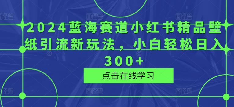 2024蓝海赛道小红书精品壁纸引流新玩法，小白轻松日入300+-观智斋电商课程站