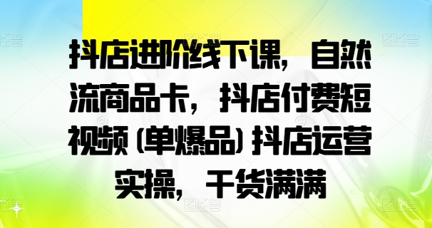 抖店进阶线下课，自然流商品卡，抖店付费短视频(单爆品)抖店运营实操，干货满满-观智斋电商课程站
