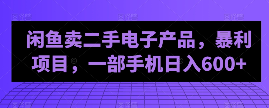 闲鱼卖二手电子产品，暴利项目，一部手机日入600+-观智斋电商课程站