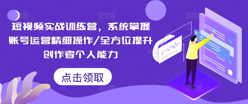 短视频实战训练营，系统掌握账号运营精细操作/全方位提升创作者个人能力-观智斋电商课程站