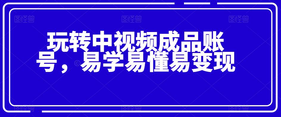 玩转中视频成品账号，易学易懂易变现-观智斋电商课程站