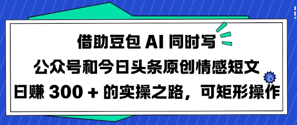 借助豆包AI同时写公众号和今日头条原创情感短文日入3张的实操之路，可矩形操作-观智斋电商课程站