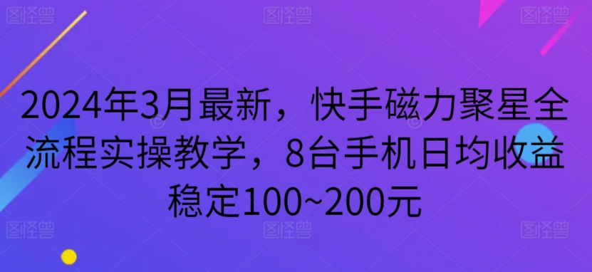 2024年3月最新，快手磁力聚星全流程实操教学，8台手机日均收益稳定100~200元【揭秘】-观智斋电商课程站
