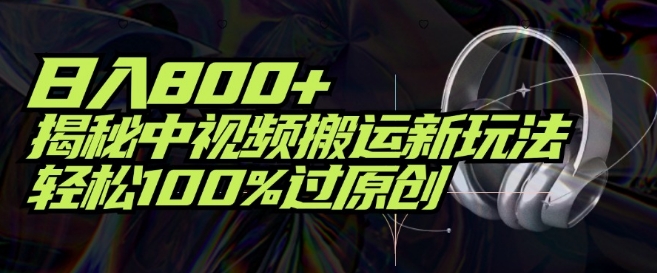 日入800+，揭秘中视频搬运新玩法，轻松100%过原创-观智斋电商课程站