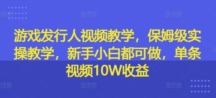 游戏发行人视频教学，保姆级实操教学，新手小白都可做，单条视频10W收益-观智斋电商课程站
