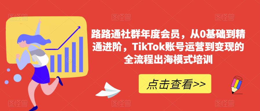 路路通社群年度会员，从0基础到精通进阶，TikTok账号运营到变现的全流程出海模式培训-观智斋电商课程站