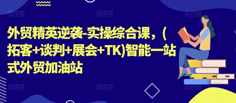 外贸精英逆袭-实操综合课，(拓客+谈判+展会+TK)智能一站式外贸加油站-观智斋电商课程站