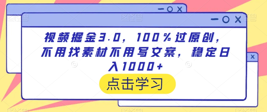 视频掘金3.0，100％过原创，不用找素材不用写文案，稳定日入1000+【揭秘】-观智斋电商课程站