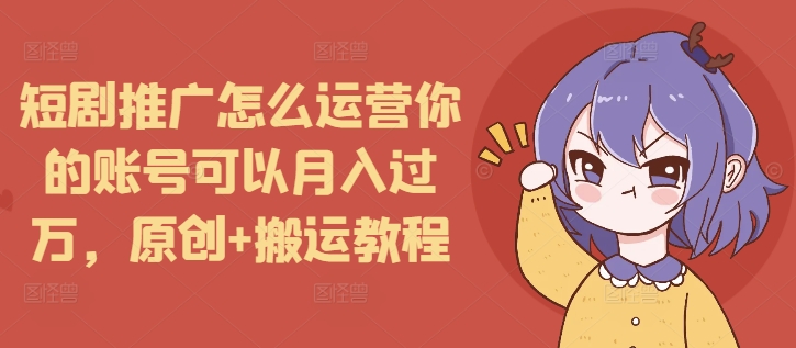 短剧推广怎么运营你的账号可以月入过万，原创+搬运教程-观智斋电商课程站