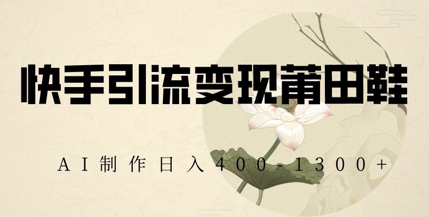 快手引流变现莆田鞋，AI制作日入400+【揭秘】-观智斋电商课程站