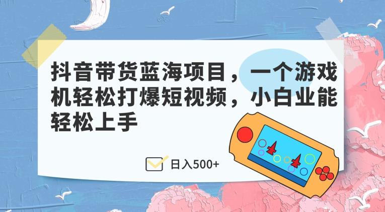 抖音带货蓝海项目，一个游戏机轻松打爆短视频，小白业能轻松上手-观智斋电商课程站