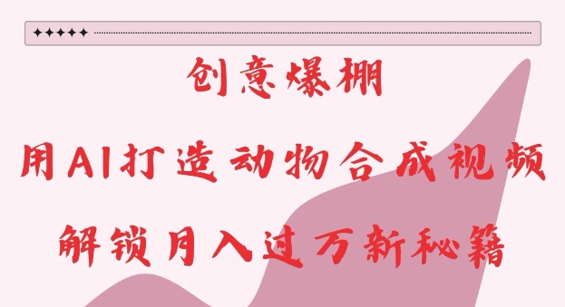 创意爆棚，用AI打造动物合成视频，解锁月入过W新秘籍【揭秘】-观智斋电商课程站