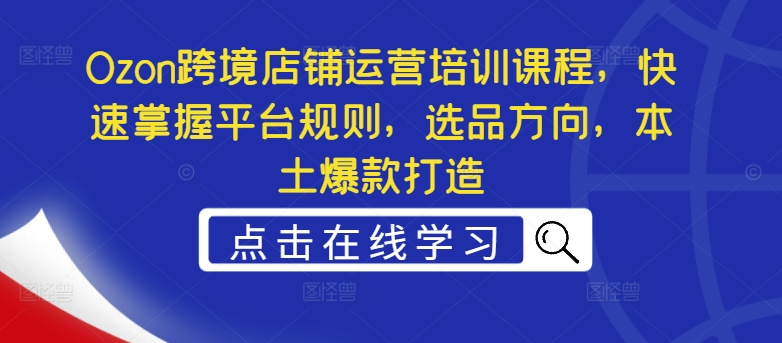 Ozon跨境店铺运营培训课程，快速掌握平台规则，选品方向，本土爆款打造-观智斋电商课程站