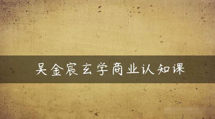 吴金宸玄学商业认知课，传统文化商业认知课-观智斋电商课程站