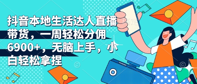 抖音本地生活达人直播带货，一周轻松分佣6900+，无脑上手，小白轻松拿捏【揭秘】-观智斋电商课程站