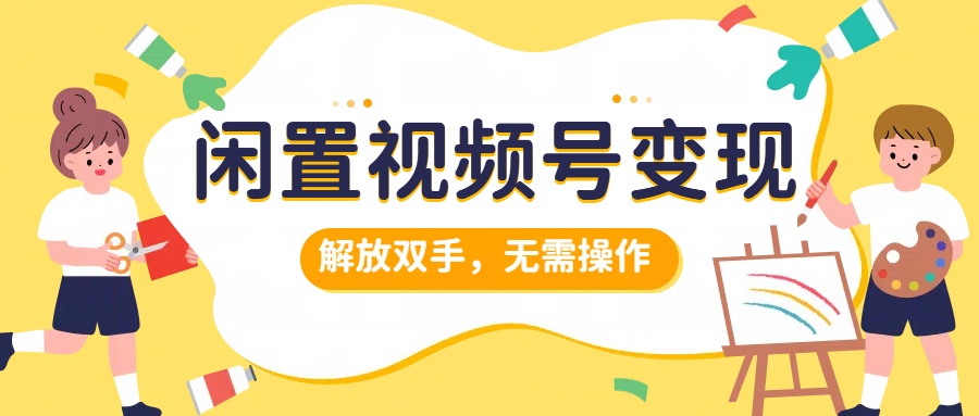 闲置视频号变现，项目再升级，解放双手，无需操作，最高单日几张-观智斋电商课程站