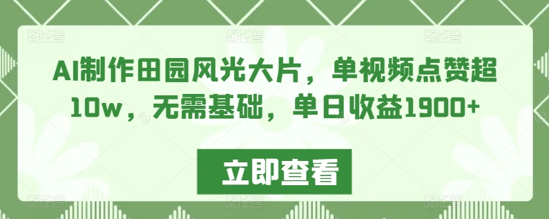 AI制作田园风光大片，单视频点赞超10w，无需基础，单日收益1900+【揭秘】-观智斋电商课程站