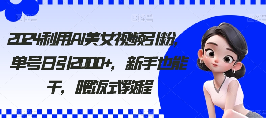 2024利用AI美女视频引粉，单号日引2000+，新手也能干，喂饭式教程【揭秘】-观智斋电商课程站