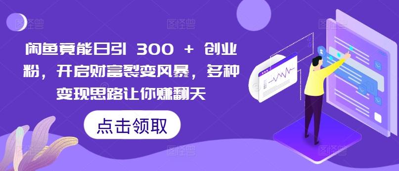 闲鱼竟能日引 300 + 创业粉，开启财富裂变风暴，多种变现思路让你赚翻天-观智斋电商课程站