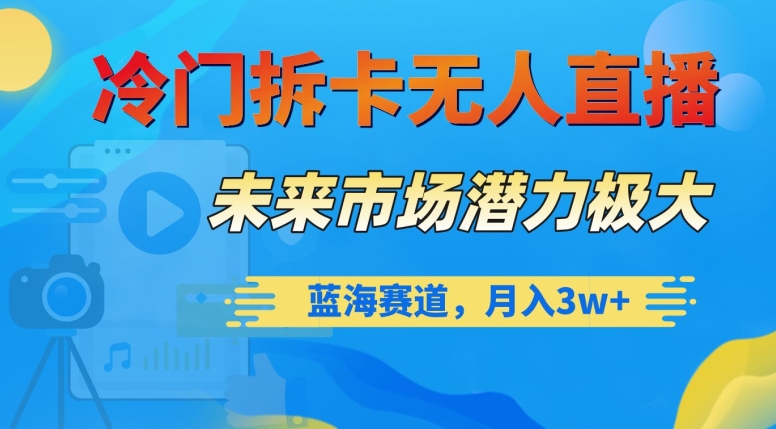 冷门拆卡无人直播，未来市场潜力极大，蓝海赛道，月入3w+【揭秘】-观智斋电商课程站