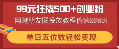 99元狂撬500+创业粉，单日五位数轻松变现，网创朋友圈投放教程-观智斋电商课程站