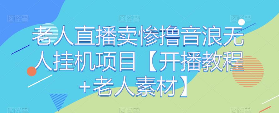 老人直播卖惨撸音浪无人挂JI项目【开播教程+老人素材】-观智斋电商课程站