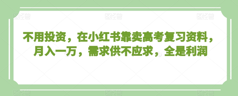 不用投资，在小红书靠卖高考复习资料，月入一万，需求供不应求，全是利润【揭秘】-观智斋电商课程站