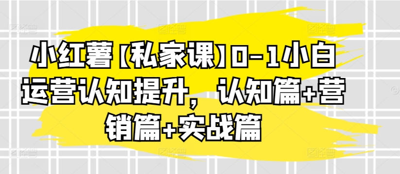 小红书【私家课】0-1小白运营认知提升，认知篇+营销篇+实战篇-观智斋电商课程站