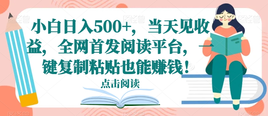 小白日入500+，当天见收益，全网首发阅读平台，一键复制粘贴也能赚钱！-观智斋电商课程站