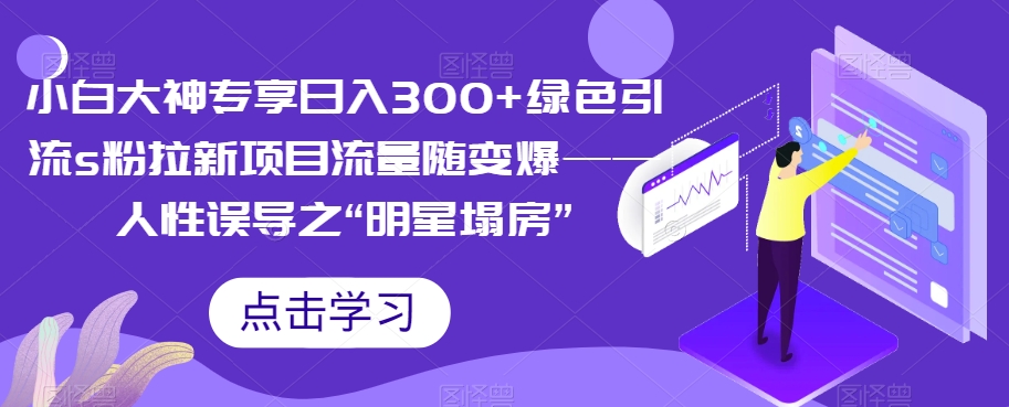 小白大神专享日入300+绿色引流s粉拉新项目流量随变爆——人性误导之“明星塌房”-观智斋电商课程站
