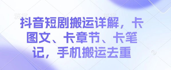 抖音短剧搬运详解，卡图文、卡章节、卡笔记，手机搬运去重-观智斋电商课程站