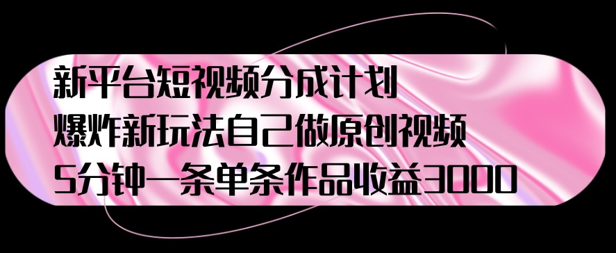 新平台短视频分成计划，爆炸新玩法，自己做原创视频5分钟一条单条作品收益1000-观智斋电商课程站