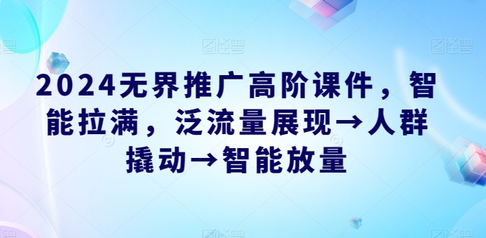 2024无界推广高阶课件，智能拉满，泛流量展现→人群撬动→智能放量-观智斋电商课程站