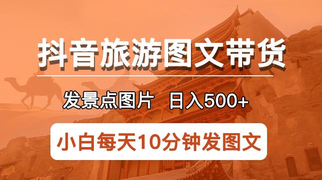抖音旅游图文带货项目，每天半小时发景点图片日入500+长期稳定项目【揭秘】-观智斋电商课程站