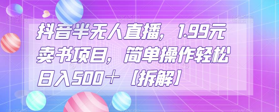 抖音半无人直播，1.99元卖书项目，简单操作轻松日入500＋【拆解】-观智斋电商课程站