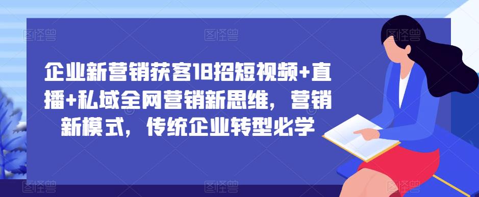 企业新营销获客18招短视频+直播+私域全网营销新思维，营销新模式，传统企业转型必学-观智斋电商课程站