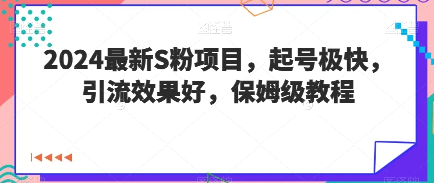 2024最新S粉项目，起号极快，引流效果好，保姆级教程-观智斋电商课程站