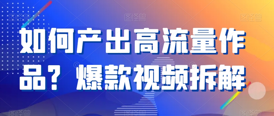 如何产出高流量作品？爆款视频拆解-观智斋电商课程站