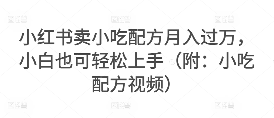 小红书卖小吃配方月入过万，小白也可轻松上手（附：小吃配方视频）-观智斋电商课程站