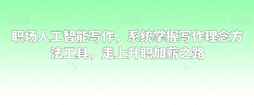 职场人工智能写作，系统掌握写作理念方法工具，走上升职加薪之路-观智斋电商课程站