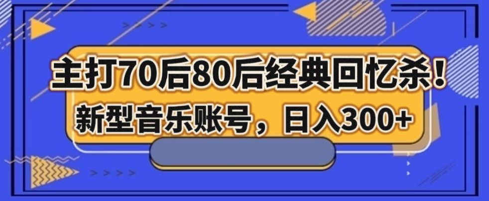 主打70后80后经典回忆杀！新型音乐账号，日入300+-观智斋电商课程站