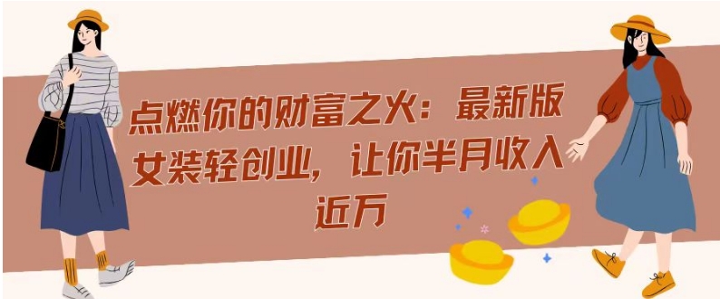 点燃你的财富之火：最新版女装轻创业，让你半月收入近万-观智斋电商课程站