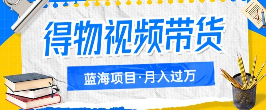 得物视频带货项目，矩阵操作，月入过万的蓝海项目-观智斋电商课程站