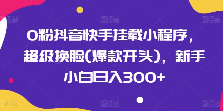 0粉抖音快手挂载小程序，超级换L(爆款开头)，新手小白日入300+【揭秘】-观智斋电商课程站