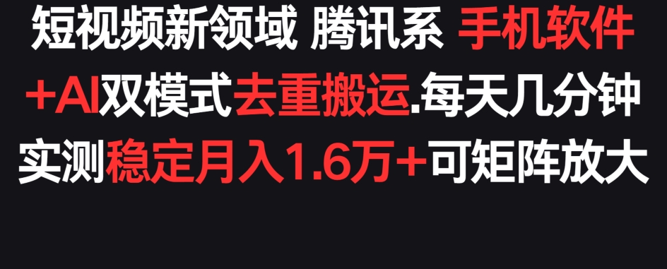 短视频新领域腾讯系 手机软件+AI双模式去重搬运.实测稳定月入1.6万+，可矩阵放大-观智斋电商课程站
