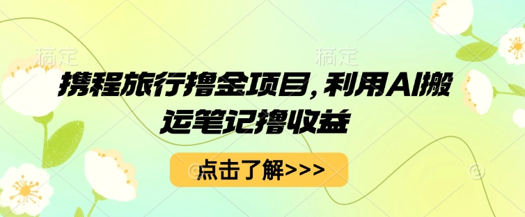 携程旅行撸金项目，利用AI搬运笔记撸收益-观智斋电商课程站