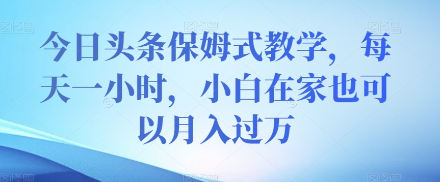 今日头条保姆式教学，每天一小时，小白在家也可以月入过万【揭秘】-观智斋电商课程站