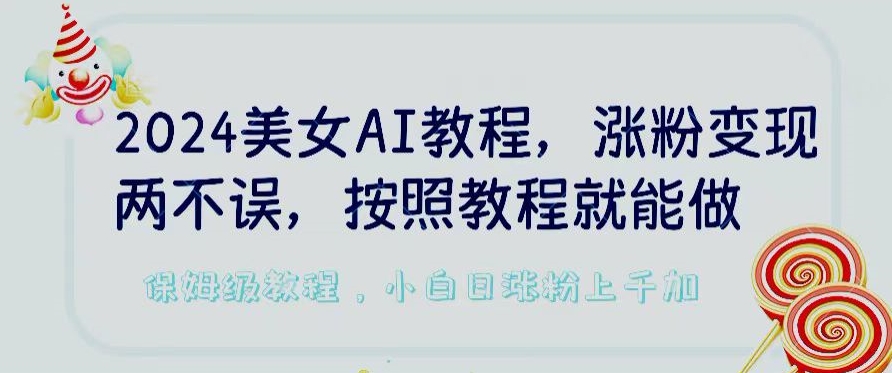 2024美女AI教程，涨粉变现两不误，按照教程制作就能做，平台低概率检测出是AI制作【揭秘】-观智斋电商课程站