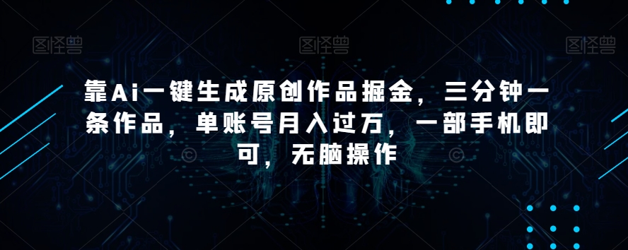 靠Ai一键生成原创作品掘金，三分钟一条作品，单账号月入过万，一部手机即可，无脑操作【揭秘】-观智斋电商课程站